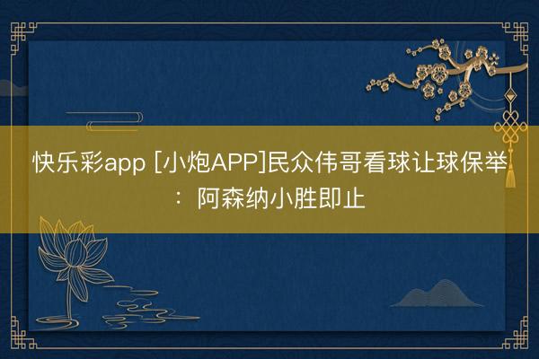 快乐彩app [小炮APP]民众伟哥看球让球保举：阿森纳小胜即止