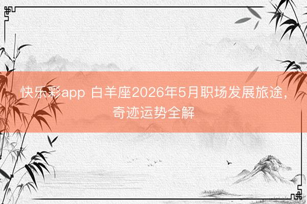 快乐彩app 白羊座2026年5月职场发展旅途，奇迹运势全解