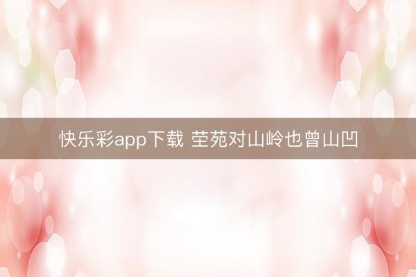 快乐彩app下载 茔苑对山岭也曾山凹