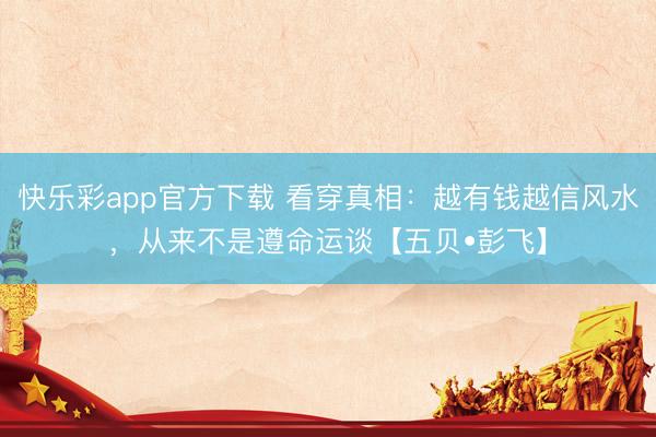 快乐彩app官方下载 看穿真相：越有钱越信风水，从来不是遵命运谈【五贝•彭飞】