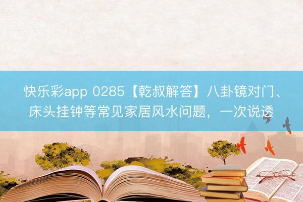 快乐彩app 0285【乾叔解答】八卦镜对门、床头挂钟等常见家居风水问题，一次说透