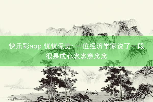 快乐彩app 忧忧侃史: 一位经济学家说了一段很是成心念念意念念