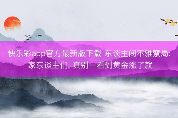 快乐彩app官方最新版下载 东谈主间不雅察局: 家东谈主们, 真别一看到黄金涨了就