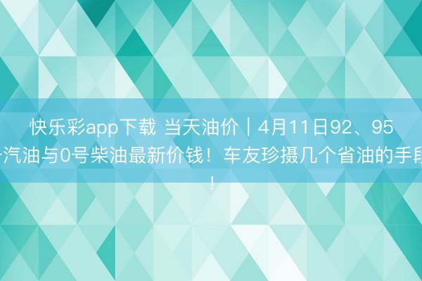快乐彩app下载 当天油价｜4月11日92、95号汽油与0号柴油最新价钱！车友珍摄几个省油的手段！