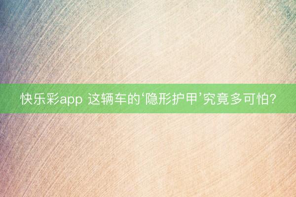 快乐彩app 这辆车的‘隐形护甲’究竟多可怕?