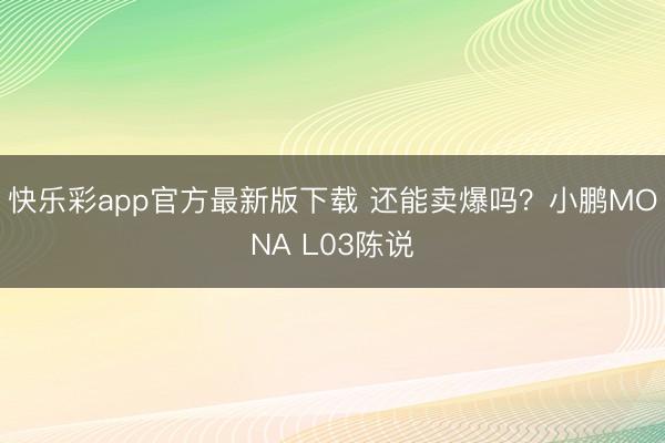 快乐彩app官方最新版下载 还能卖爆吗?小鹏MONA L03陈说