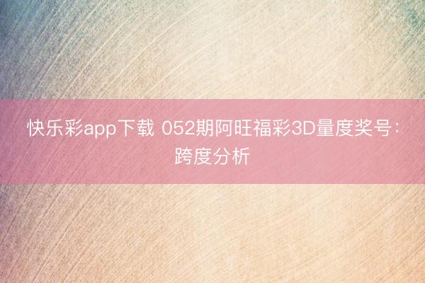 快乐彩app下载 052期阿旺福彩3D量度奖号：跨度分析