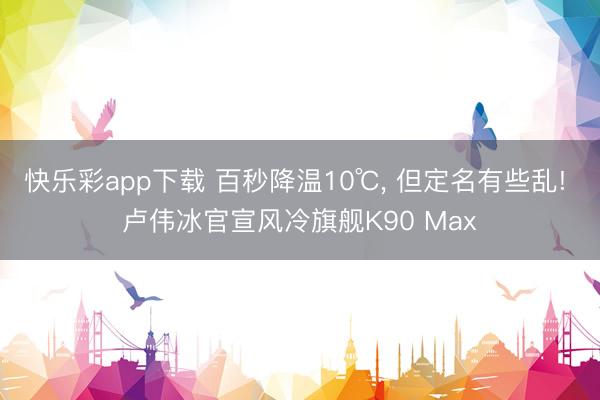 快乐彩app下载 百秒降温10℃， 但定名有些乱! 卢伟冰官宣风冷旗舰K90 Max