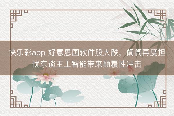 快乐彩app 好意思国软件股大跌,阛阓再度担忧东谈主工智能带来颠覆性冲击