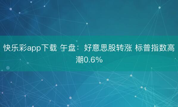 快乐彩app下载 午盘：好意思股转涨 标普指数高潮0.6%