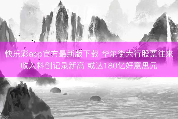 快乐彩app官方最新版下载 华尔街大行股票往来收入料创记录新高 或达180亿好意思元