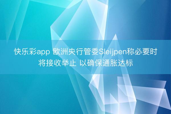 快乐彩app 欧洲央行管委Sleijpen称必要时将接收举止 以确保通胀达标