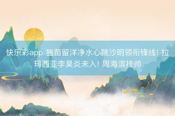 快乐彩app 独苗留洋净水心跳沙明领衔锋线! 拉玛西亚李昊炎未入! 周海滨挂帅