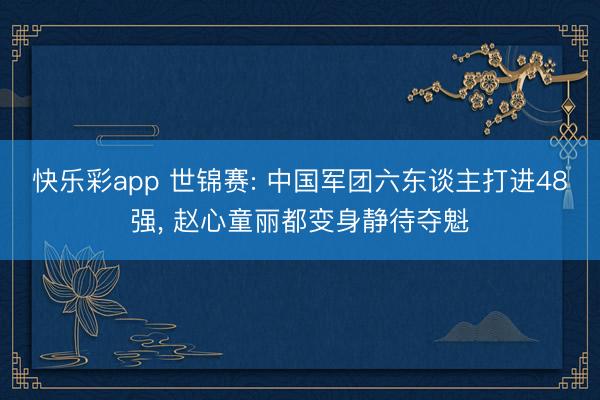 快乐彩app 世锦赛: 中国军团六东谈主打进48强, 赵心童丽都变身静待夺魁