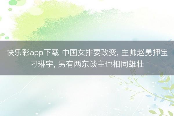 快乐彩app下载 中国女排要改变, 主帅赵勇押宝刁琳宇, 另有两东谈主也相同雄壮