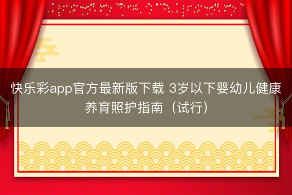 快乐彩app官方最新版下载 3岁以下婴幼儿健康养育照护指南（试行）