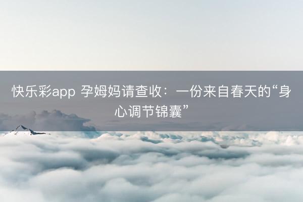 快乐彩app 孕姆妈请查收：一份来自春天的“身心调节锦囊”