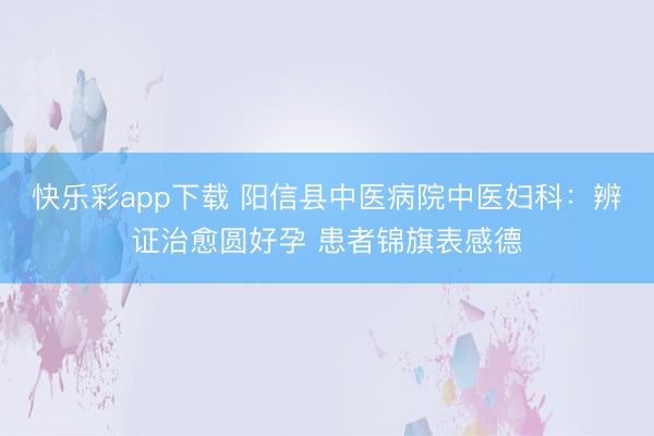 快乐彩app下载 阳信县中医病院中医妇科:辨证治愈圆好孕 患者锦旗表感德