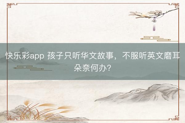 快乐彩app 孩子只听华文故事,不服听英文磨耳朵奈何办?