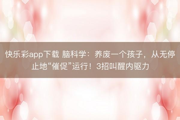 快乐彩app下载 脑科学：养废一个孩子，从无停止地“催促”运行！3招叫醒内驱力