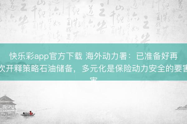 快乐彩app官方下载 海外动力署：已准备好再次开释策略石油储备，多元化是保险动力安全的要害