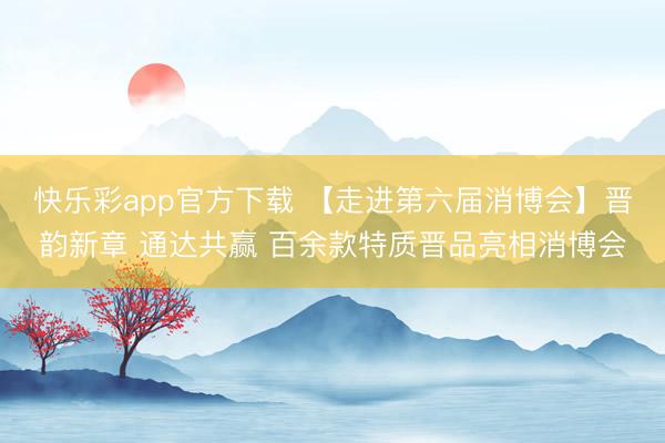 快乐彩app官方下载 【走进第六届消博会】晋韵新章 通达共赢 百余款特质晋品亮相消博会