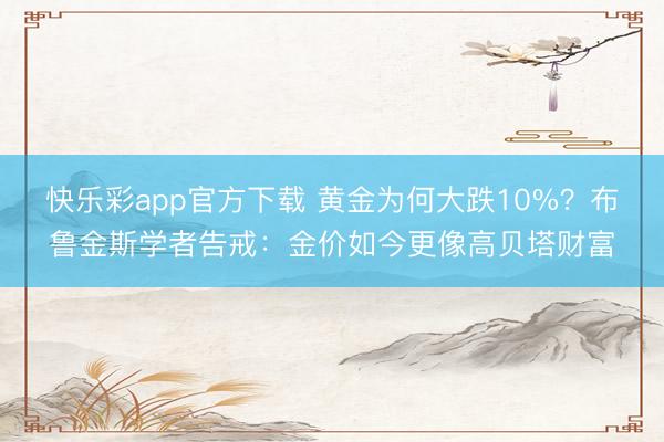 快乐彩app官方下载 黄金为何大跌10%？布鲁金斯学者告戒：金价如今更像高贝塔财富