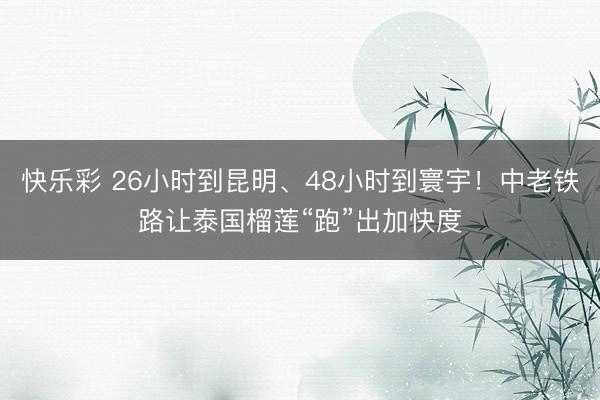 快乐彩 26小时到昆明、48小时到寰宇！中老铁路让泰国榴莲“跑”出加快度