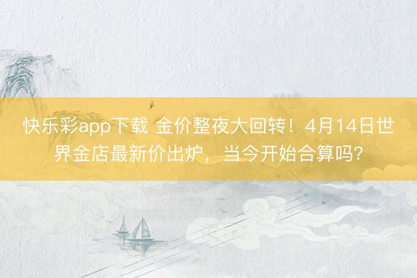 快乐彩app下载 金价整夜大回转！4月14日世界金店最新价出炉，当今开始合算吗？