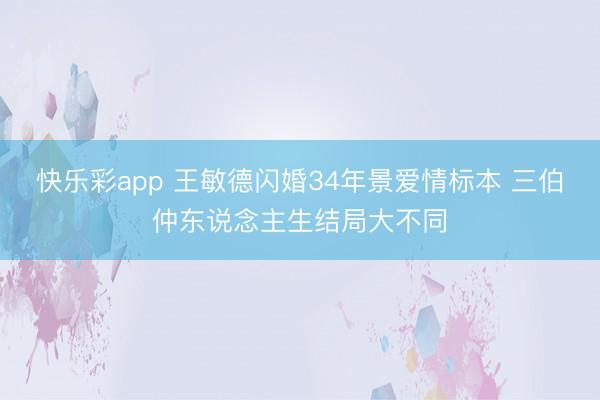 快乐彩app 王敏德闪婚34年景爱情标本 三伯仲东说念主生结局大不同