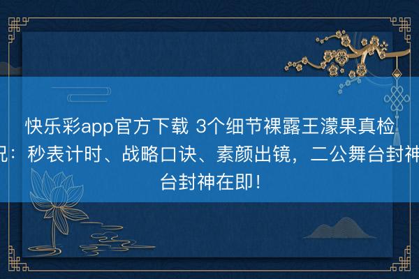 快乐彩app官方下载 3个细节裸露王濛果真检修景况：秒表计时、战略口诀、素颜出镜，二公舞台封神在即！