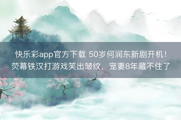 快乐彩app官方下载 50岁何润东新剧开机!荧幕铁汉打游戏笑出皱纹,宠妻8年藏不住了