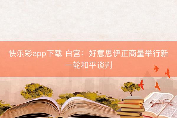 快乐彩app下载 白宫:好意思伊正商量举行新一轮和平谈判