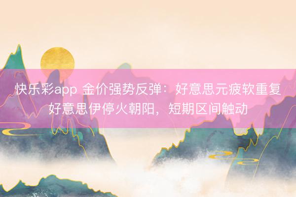 快乐彩app 金价强势反弹:好意思元疲软重复好意思伊停火朝阳,短期区间触动