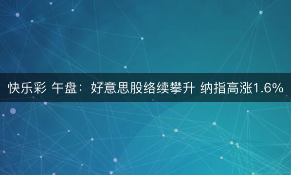 快乐彩 午盘:好意思股络续攀升 纳指高涨1.6%