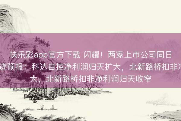 快乐彩app官方下载 闪耀！两家上市公司同日修正2025年齿迹预报：科达自控净利润归天扩大，北新路桥扣非净利润归天收窄