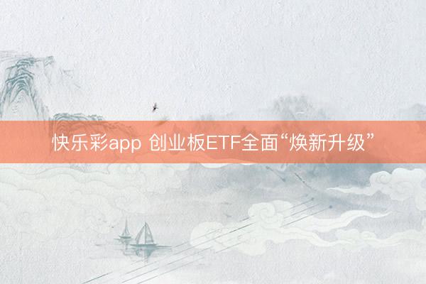 快乐彩app 创业板ETF全面“焕新升级”