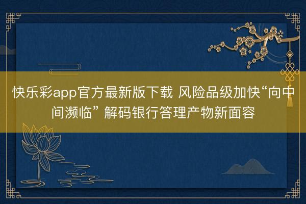快乐彩app官方最新版下载 风险品级加快“向中间濒临” 解码银行答理产物新面容