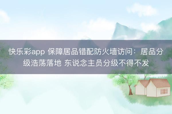 快乐彩app 保障居品错配防火墙访问：居品分级浩荡落地 东说念主员分级不得不发