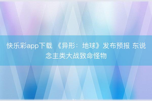 快乐彩app下载 《异形：地球》发布预报 东说念主类大战致命怪物