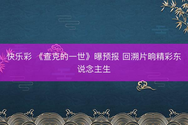 快乐彩 《查克的一世》曝预报 回溯片晌精彩东说念主生