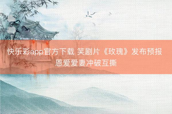 快乐彩app官方下载 笑剧片《玫瑰》发布预报 恩爱爱妻冲破互撕