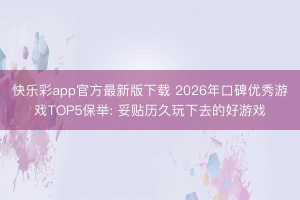 快乐彩app官方最新版下载 2026年口碑优秀游戏TOP5保举: 妥贴历久玩下去的好游戏