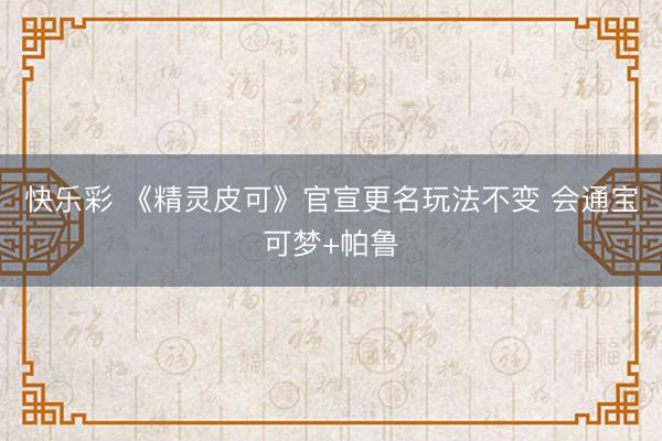 快乐彩 《精灵皮可》官宣更名玩法不变 会通宝可梦+帕鲁