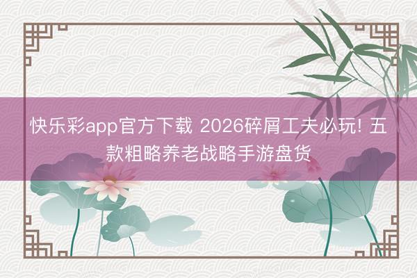 快乐彩app官方下载 2026碎屑工夫必玩! 五款粗略养老战略手游盘货