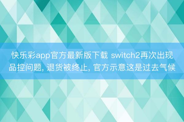 快乐彩app官方最新版下载 switch2再次出现品控问题， 退货被终止， 官方示意这是过去气候