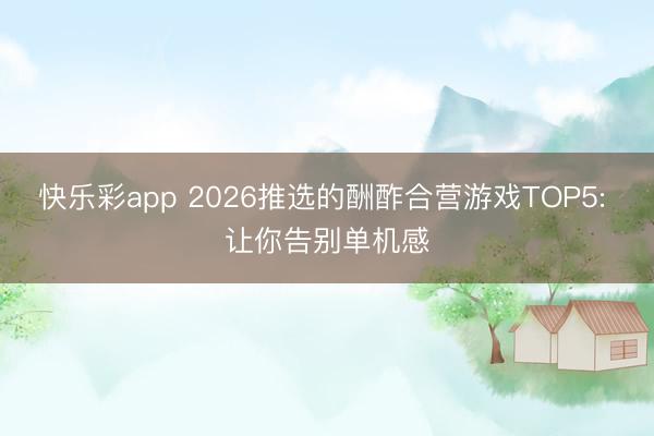 快乐彩app 2026推选的酬酢合营游戏TOP5: 让你告别单机感