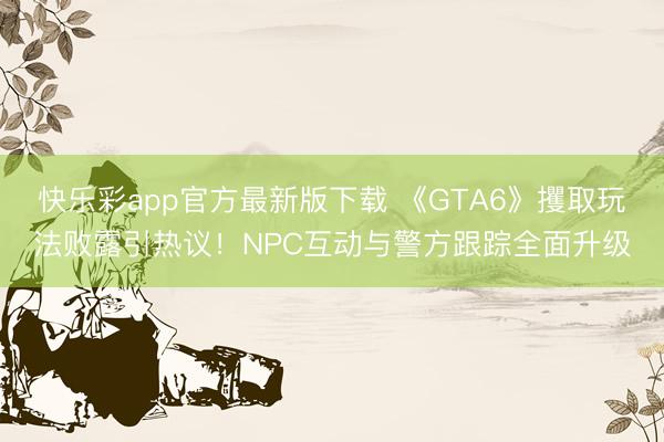 快乐彩app官方最新版下载 《GTA6》攫取玩法败露引热议!NPC互动与警方跟踪全面升级