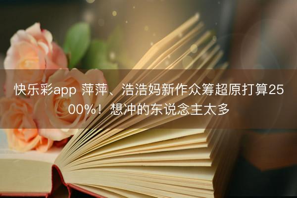 快乐彩app 萍萍、浩浩妈新作众筹超原打算2500%!想冲的东说念主太多