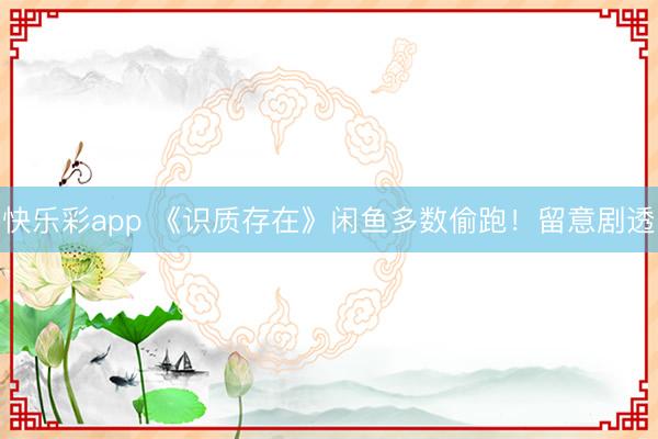 快乐彩app 《识质存在》闲鱼多数偷跑！留意剧透